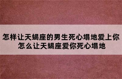 怎样让天蝎座的男生死心塌地爱上你 怎么让天蝎座爱你死心塌地